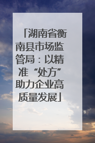 湖南省衡南县市场监管局：以精准“处方”助力企业高质量发展