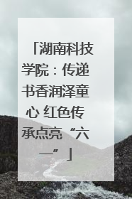 湖南科技学院：传递书香润泽童心 红色传承点亮“六一”