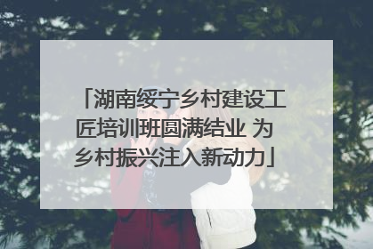 湖南绥宁乡村建设工匠培训班圆满结业 为乡村振兴注入新动力