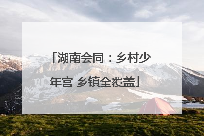 湖南会同：乡村少年宫 乡镇全覆盖