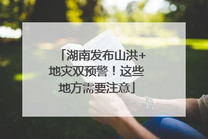 湖南发布山洪+地灾双预警！这些地方需要注意