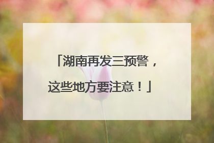湖南再发三预警，这些地方要注意！