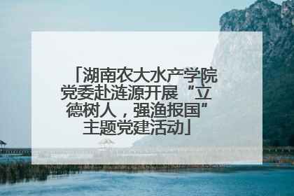 湖南农大水产学院党委赴涟源开展“立德树人，强渔报国”主题党建活动