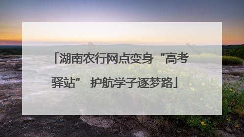 湖南农行网点变身“高考驿站” 护航学子逐梦路
