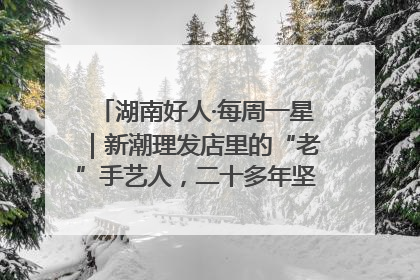 湖南好人·每周一星｜新潮理发店里的“老”手艺人，二十多年坚持5元理发不涨价