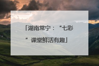 湖南常宁：“七彩”课堂鲜活有趣