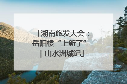 湖南旅发大会：岳阳楼“上新了”｜山水洲城记