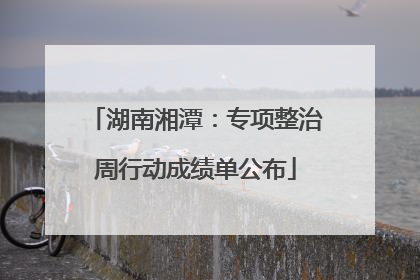 湖南湘潭：专项整治周行动成绩单公布