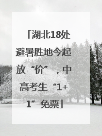 湖北18处避暑胜地今起放“价”，中高考生“1+1”免票