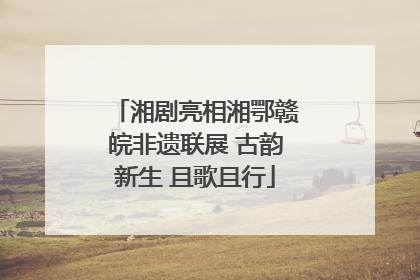 湘剧亮相湘鄂赣皖非遗联展 古韵新生 且歌且行