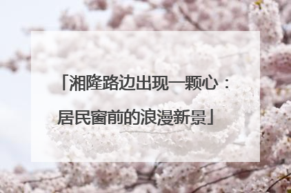 湘隆路边出现一颗心：居民窗前的浪漫新景