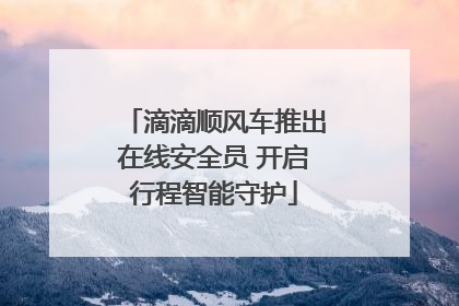 滴滴顺风车推出在线安全员 开启行程智能守护