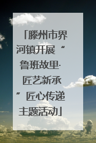 滕州市界河镇开展“鲁班故里· 匠艺新承”匠心传递主题活动