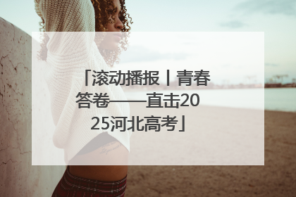 滚动播报丨青春答卷——直击2025河北高考