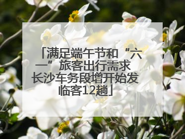 满足端午节和“六一”旅客出行需求 长沙车务段增开始发临客12趟