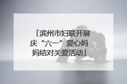 滨州市妇联开展庆“六一”爱心妈妈结对关爱活动