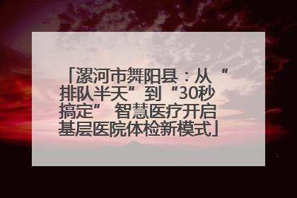漯河市舞阳县：从“排队半天”到“30秒搞定” 智慧医疗开启基层医院体检新模式