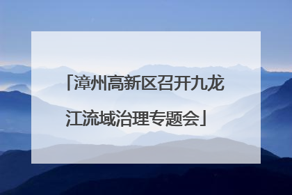 漳州高新区召开九龙江流域治理专题会
