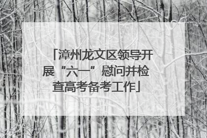 漳州龙文区领导开展“六一”慰问并检查高考备考工作