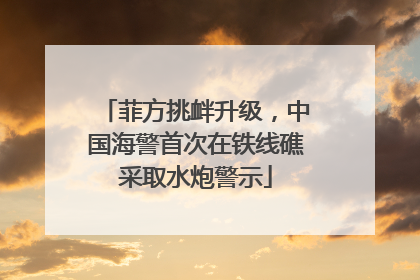 菲方挑衅升级，中国海警首次在铁线礁采取水炮警示