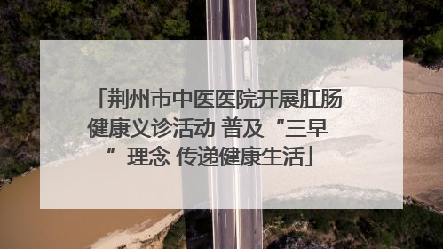 荆州市中医医院开展肛肠健康义诊活动 普及“三早”理念 传递健康生活