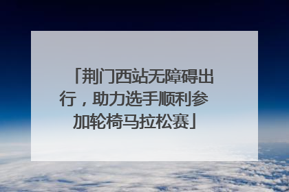 荆门西站无障碍出行，助力选手顺利参加轮椅马拉松赛