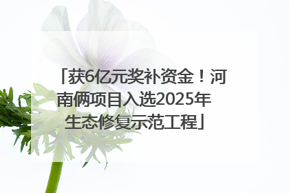 获6亿元奖补资金！河南俩项目入选2025年生态修复示范工程