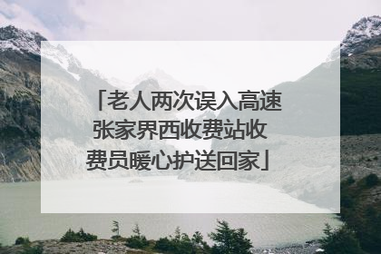 老人两次误入高速 张家界西收费站收费员暖心护送回家