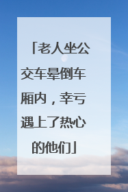 老人坐公交车晕倒车厢内，幸亏遇上了热心的他们