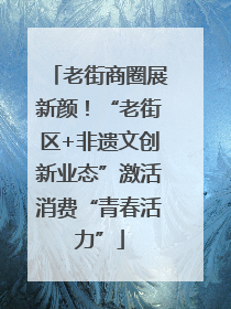老街商圈展新颜！“老街区+非遗文创新业态”激活消费“青春活力”