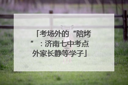 考场外的“陪烤”：济南七中考点外家长静等学子
