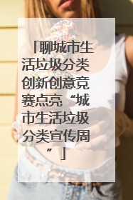 聊城市生活垃圾分类创新创意竞赛点亮“城市生活垃圾分类宣传周”