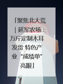 聚焦北大荒｜延军农场：万斤定制木耳发货 特色产业“成绩单”亮眼