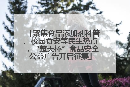 聚焦食品添加剂科普、校园食安等民生热点，“楚天杯”食品安全公益广告开启征集