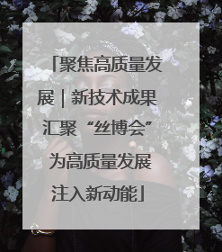 聚焦高质量发展｜新技术成果汇聚“丝博会” 为高质量发展注入新动能
