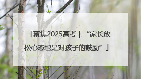 聚焦2025高考｜“家长放松心态也是对孩子的鼓励”