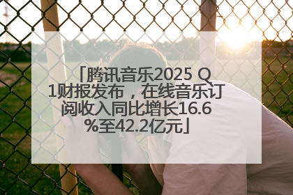 腾讯音乐2025 Q1财报发布，在线音乐订阅收入同比增长16.6%至42.2亿元