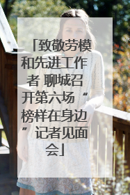 致敬劳模和先进工作者 聊城召开第六场“榜样在身边”记者见面会