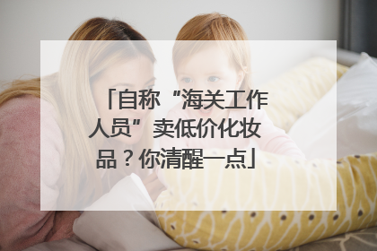 自称“海关工作人员”卖低价化妆品？你清醒一点