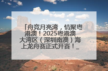 舟竞月亮湾,情聚粤港澳!2025粤港澳大湾区(深圳南澳)海上龙舟赛正式开赛!_深圳新闻网