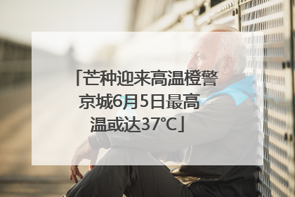 芒种迎来高温橙警 京城6月5日最高温或达37℃