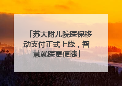 苏大附儿院医保移动支付正式上线，智慧就医更便捷