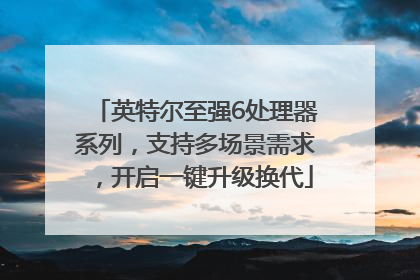 英特尔至强6处理器系列，支持多场景需求，开启一键升级换代