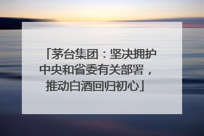 茅台集团：坚决拥护中央和省委有关部署，推动白酒回归初心
