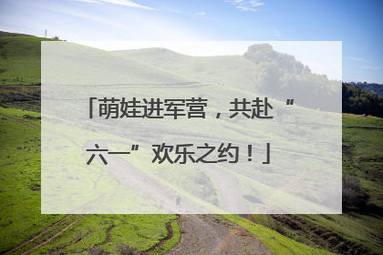 萌娃进军营，共赴“六一”欢乐之约！