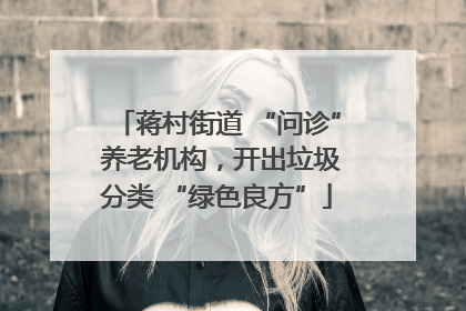 蒋村街道 “问诊” 养老机构，开出垃圾分类 “绿色良方”