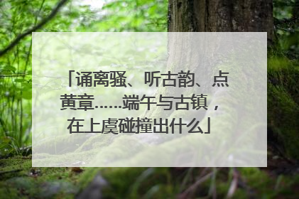 诵离骚、听古韵、点黄章……端午与古镇，在上虞碰撞出什么