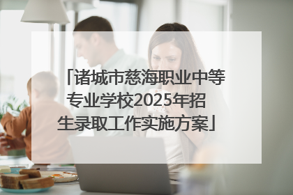 诸城市慈海职业中等专业学校2025年招生录取工作实施方案
