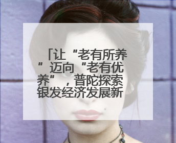 让“老有所养”迈向“老有优养”，普陀探索银发经济发展新路径