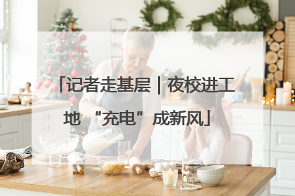 记者走基层｜夜校进工地 “充电”成新风